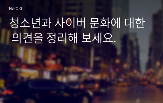 청소년과 사이버 문화에 대한 의견을 정리해 보세요.