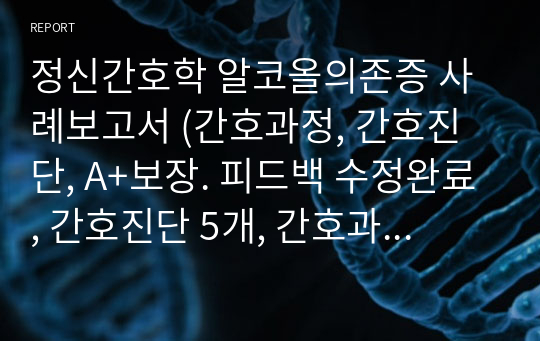 정신간호학 알코올의존증 사례보고서 (간호과정, 간호진단, A+보장. 피드백 수정완료, 간호진단 5개, 간호과정2개)