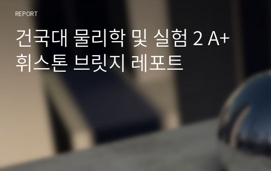 [A+ 최다판매자료]건국대 물리학 및 실험 2 휘스톤 브릿지 레포트