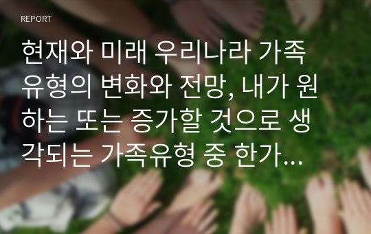 현재와 미래 우리나라 가족 유형의 변화와 전망, 내가 원하는 또는 증가할 것으로 생각되는 가족유형 중 한가지 유형을 선택 후 본인이 선택한 가족의 특성과 강점을 기술하시오.