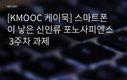 [KMOOC 케이묵] 스마트폰이 낳은 신인류 포노사피엔스 3주차 과제