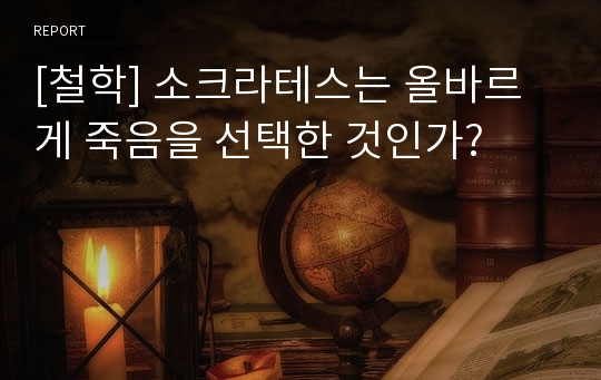 [철학] 소크라테스는 올바르게 죽음을 선택한 것인가?