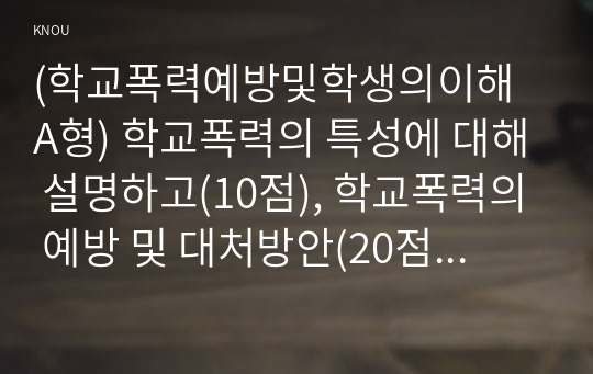 (학교폭력예방및학생의이해 A형) 학교폭력의 특성에 대해 설명하고(10점), 학교폭력의 예방 및 대처방안(20점)에 대해