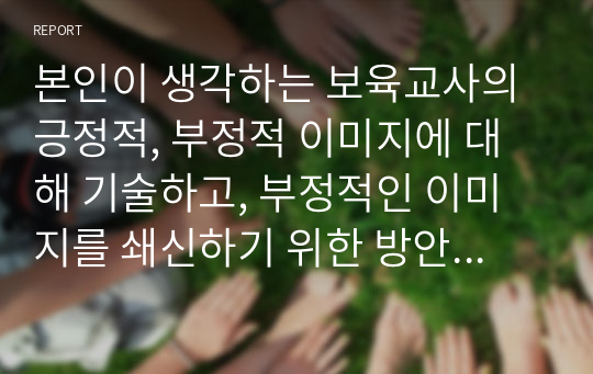 본인이 생각하는 보육교사의 긍정적, 부정적 이미지에 대해 기술하고, 부정적인 이미지를 쇄신하기 위한 방안에 대해