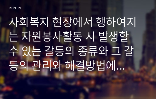 사회복지 현장에서 행하여지는 자원봉사활동 시 발생할 수 있는 갈등의 종류와 그 갈등의 관리와 해결방법에 대해 본인의 생각