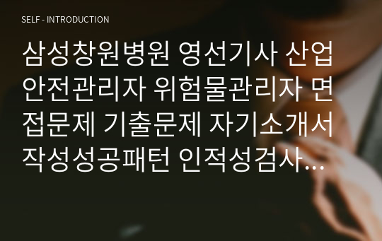 삼성창원병원 영선기사 산업안전관리자 위험물관리자 면접문제 기출문제 자기소개서작성성공패턴 인적성검사 지원동기작성 직무계획서 입사지원서작성요령