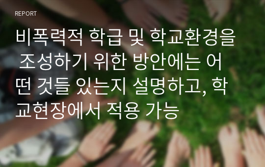 비폭력적 학급 및 학교환경을 조성하기 위한 방안에는 어떤 것들 있는지 설명하고, 학교현장에서 적용 가능