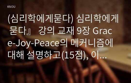 (심리학에게묻다) 심리학에게 묻다』 강의 교재 9장 Grace-Joy-Peace의 메커니즘에 대해 설명하고(15점), 이러한 개념