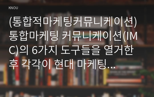 (통합적마케팅커뮤니케이션) 통합마케팅 커뮤니케이션(IMC)의 6가지 도구들을 열거한 후 각각이 현대 마케팅에서 왜 필요한지를