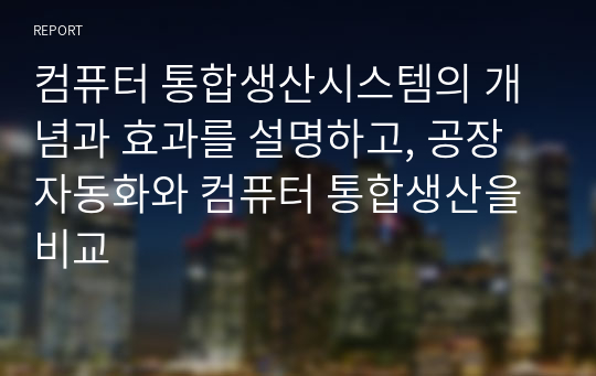 컴퓨터 통합생산시스템의 개념과 효과를 설명하고, 공장자동화와 컴퓨터 통합생산을 비교