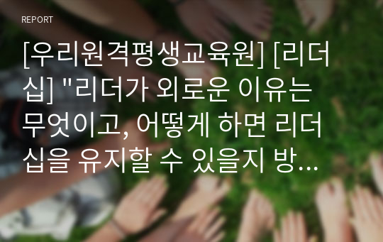 [우리원격평생교육원] [리더십] &quot;리더가 외로운 이유는 무엇이고, 어떻게 하면 리더십을 유지할 수 있을지 방안을 제시하라.&quot;