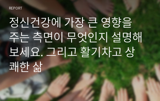 정신건강에 가장 큰 영향을 주는 측면이 무엇인지 설명해보세요. 그리고 활기차고 상쾌한 삶