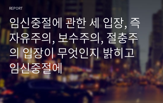 임신중절에 관한 세 입장, 즉 자유주의, 보수주의, 절충주의 입장이 무엇인지 밝히고 임신중절에