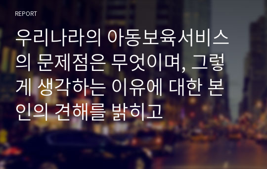 우리나라의 아동보육서비스의 문제점은 무엇이며, 그렇게 생각하는 이유에 대한 본인의 견해를 밝히고