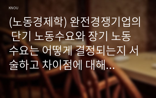 (노동경제학) 완전경쟁기업의 단기 노동수요와 장기 노동수요는 어떻게 결정되는지 서술하고 차이점에 대해 서술하시오