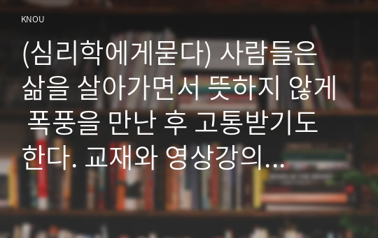 (심리학에게묻다) 사람들은 삶을 살아가면서 뜻하지 않게 폭풍을 만난 후 고통받기도 한다. 교재와 영상강의 10장의