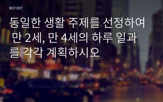 동일한 생활 주제를 선정하여 만 2세, 만 4세의 하루 일과를 각각 계획하시오