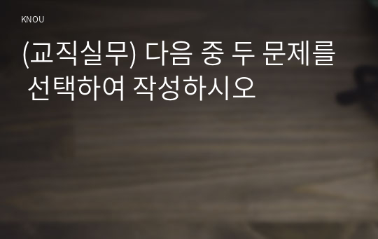 (교직실무) 다음 중 두 문제를 선택하여 작성하시오