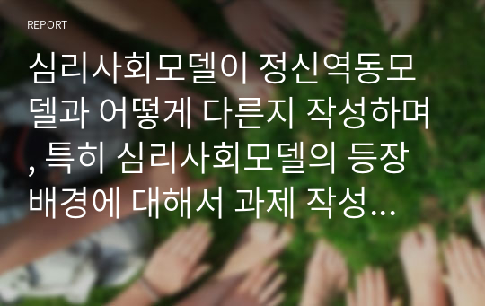 심리사회모델이 정신역동모델과 어떻게 다른지 작성하며, 특히 심리사회모델의 등장 배경에 대해서 과제 작성하시오