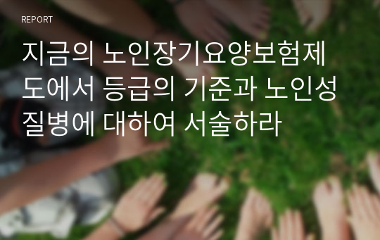 지금의 노인장기요양보험제도에서 등급의 기준과 노인성질병에 대하여 서술하라