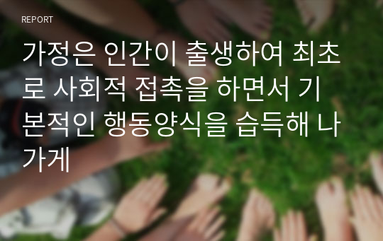 가정은 인간이 출생하여 최초로 사회적 접촉을 하면서 기본적인 행동양식을 습득해 나가게