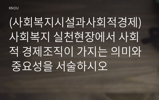 (사회복지시설과사회적경제) 사회복지 실천현장에서 사회적 경제조직이 가지는 의미와 중요성을 서술하시오