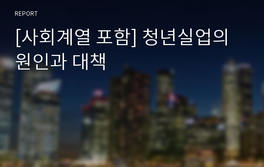 [사회계열 포함] 청년실업의 원인과 대책