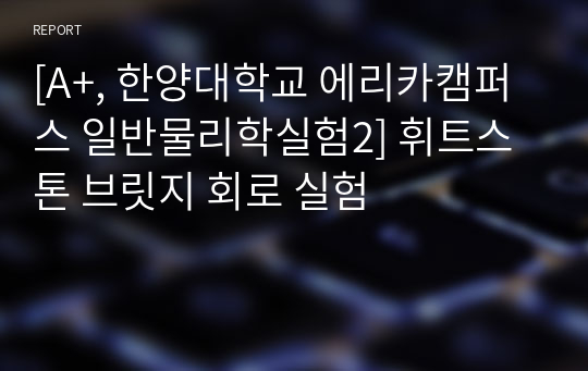 [A+, 한양대학교 에리카캠퍼스 일반물리학실험2] 휘트스톤 브릿지 회로 실험