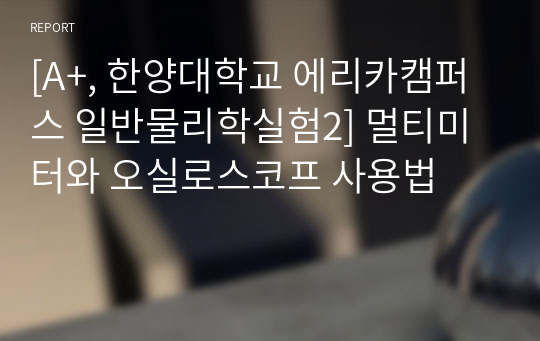 [A+, 한양대학교 에리카캠퍼스 일반물리학실험2] 멀티미터와 오실로스코프 사용법