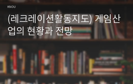 (레크레이션활동지도) 게임산업의 현황과 전망