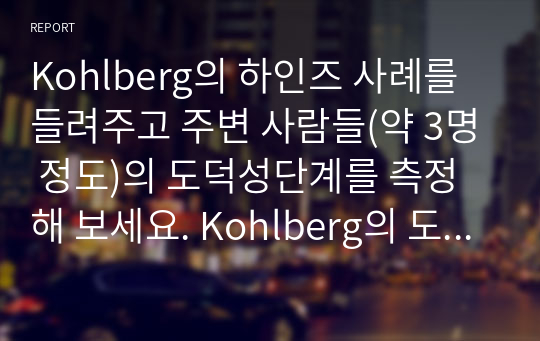 Kohlberg의 하인즈 사례를 들려주고 주변 사람들(약 3명 정도)의 도덕성단계를 측정해 보세요. Kohlberg의 도덕성 발달이론을 적용하여 결과를 해석해 보세요.