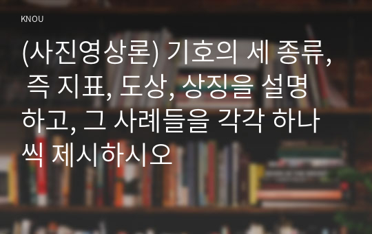 (사진영상론) 기호의 세 종류, 즉 지표, 도상, 상징을 설명하고, 그 사례들을 각각 하나씩 제시하시오