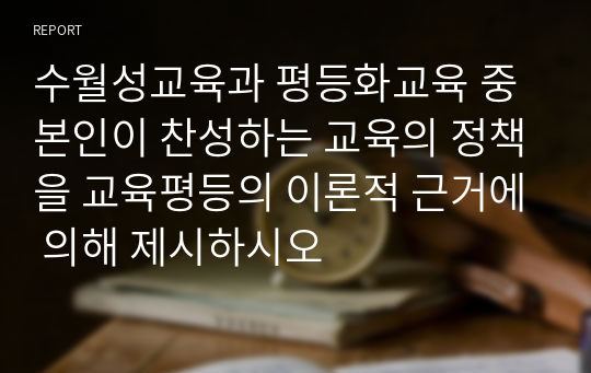 수월성교육과 평등화교육 중 본인이 찬성하는 교육의 정책을 교육평등의 이론적 근거에 의해 제시하시오