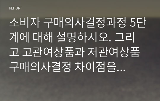 소비자 구매의사결정과정 5단계에 대해 설명하시오. 그리고 고관여상품과 저관여상품 구매의사결정 차이점을 본인의 사례를