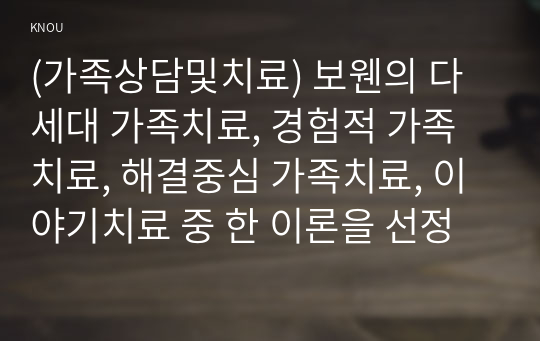 (가족상담및치료) 보웬의 다세대 가족치료, 경험적 가족치료, 해결중심 가족치료, 이야기치료 중 한 이론을 선정