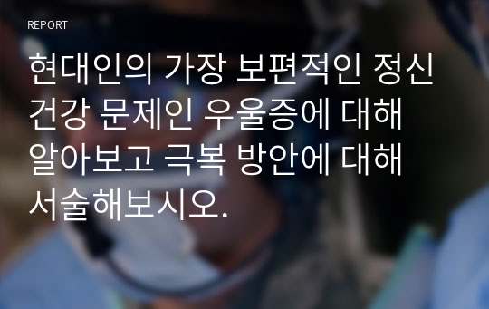 현대인의 가장 보편적인 정신건강 문제인 우울증에 대해 알아보고 극복 방안에 대해 서술해보시오.