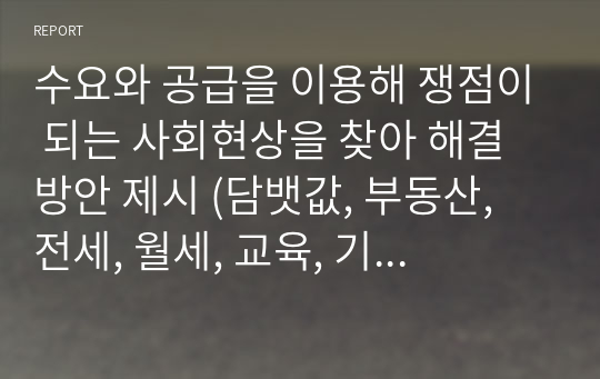 수요와 공급을 이용해 쟁점이 되는 사회현상을 찾아 해결 방안 제시 (담뱃값, 부동산, 전세, 월세, 교육, 기름값 등)