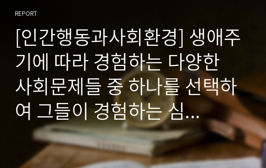 [인간행동과사회환경] 생애주기에 따라 경험하는 다양한 사회문제들 중 하나를 선택하여 그들이 경험하는 심각한 사회문제나 이슈를 찾아 문제점과 해결방안을 제시하시오.