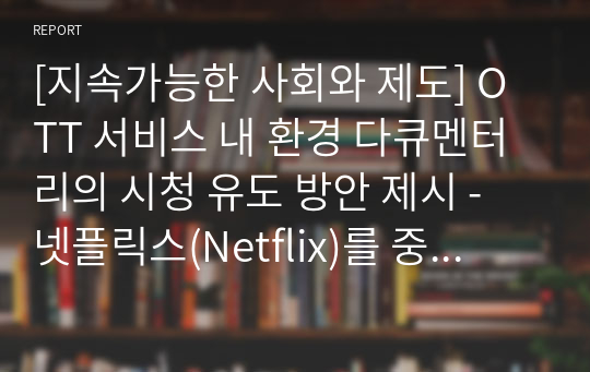 [지속가능한 사회와 제도] OTT 서비스 내 환경 다큐멘터리의 시청 유도 방안 제시 - 넷플릭스(Netflix)를 중심으로