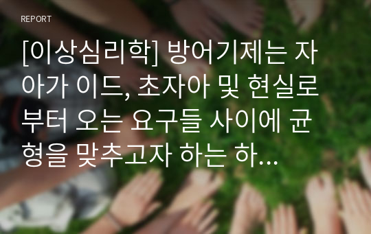 [이상심리학] 방어기제는 자아가 이드, 초자아 및 현실로 부터 오는 요구들 사이에 균형을 맞추고자 하는 하나의 자동적 조작으로, 그 사용이 긍정적이거나 적응적이기도 하나 대체로는 비적응적인 방식으로 나타납니다. 교재에 나온 방어기제를 참고문헌을 이용해서 구체적으로 설명하고, 그 중 5가지는 현실에서의 자기 사례나 타인의 예를 들어 서술하시오.