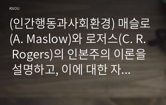 (인간행동과사회환경) 매슬로(A. Maslow)와 로저스(C. R. Rogers)의 인본주의 이론을 설명하고, 이에 대한 자신의 견해(또는 경험)를