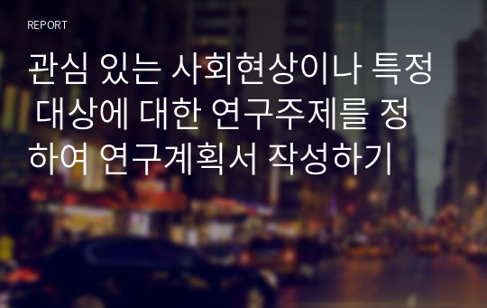 관심 있는 사회현상이나 특정 대상에 대한 연구주제를 정하여 연구계획서 작성하기