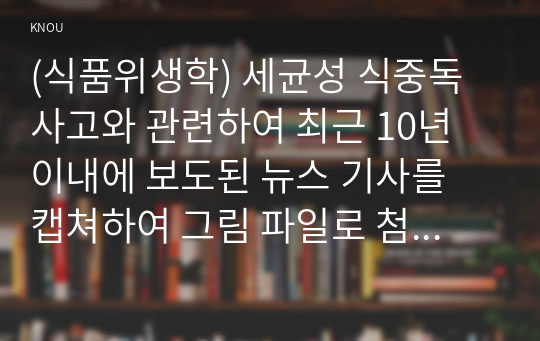 (식품위생학) 세균성 식중독 사고와 관련하여 최근 10년 이내에 보도된 뉴스 기사를 캡쳐하여 그림 파일로 첨부하고