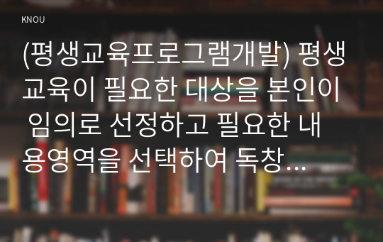 (평생교육프로그램개발) 평생교육이 필요한 대상을 본인이 임의로 선정하고 필요한 내용영역을 선택하여 독창적인 나만의 멋진 프로그램을 개발해