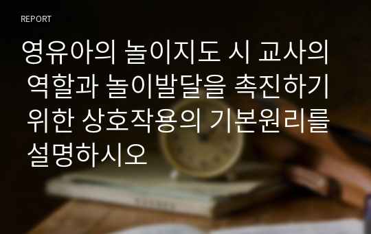 영유아의 놀이지도 시 교사의 역할과 놀이발달을 촉진하기 위한 상호작용의 기본원리를 설명하시오