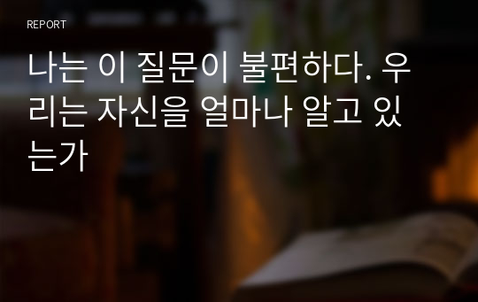 나는 이 질문이 불편하다. 우리는 자신을 얼마나 알고 있는가