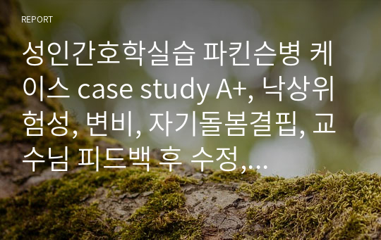 성인간호학실습 파킨슨병 케이스 case study A+, 낙상위험성, 변비, 자기돌봄결핍, 교수님 피드백 후 수정, 수행 매우 꼼꼼