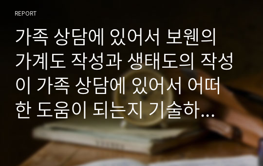 가족 상담에 있어서 보웬의 가계도 작성과 생태도의 작성이 가족 상담에 있어서 어떠한 도움이 되는지 기술하시오.