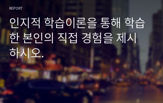 인지적 학습이론을 통해 학습한 본인의 직접 경험을 제시하시오.