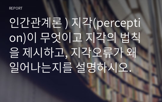 인간관계론 ) 지각(perception)이 무엇이고 지각의 법칙을 제시하고, 지각오류가 왜 일어나는지를 설명하시오.